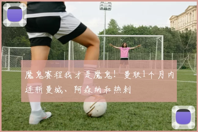 魔鬼赛程我才是魔鬼！曼联1个月内连斩曼城、阿森纳和热刺