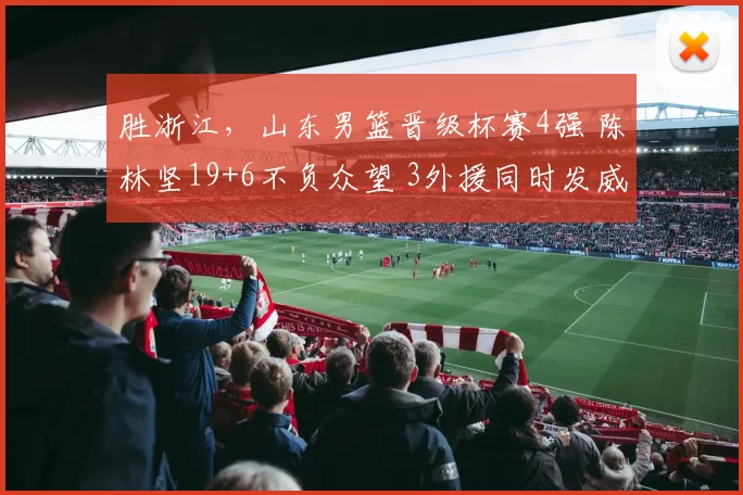 胜浙江，山东男篮晋级杯赛4强 陈林坚19+6不负众望 3外援同时发威